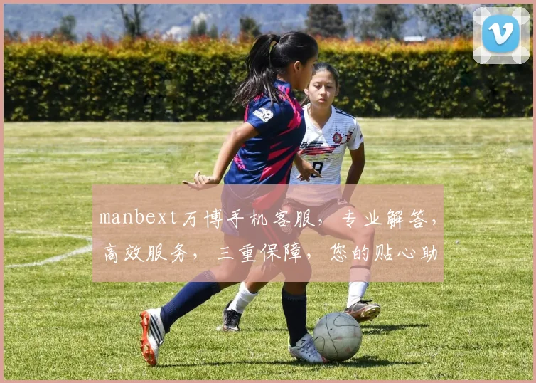 manbext万博手机客服，专业解答，高效服务，三重保障，您的贴心助手，一触即达